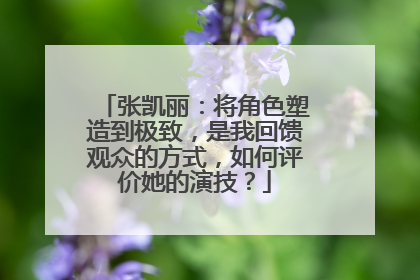 张凯丽：将角色塑造到极致，是我回馈观众的方式，如何评价她的演技？