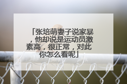 张培萌妻子说家暴，他却说是运动员激素高，很正常，对此你怎么看呢