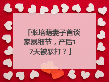 张培萌妻子首谈家暴细节，产后17天被暴打？