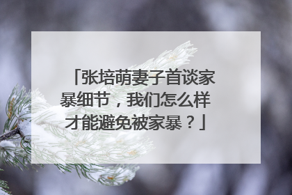张培萌妻子首谈家暴细节，我们怎么样才能避免被家暴？