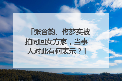 张含韵、佟梦实被拍同回女方家，当事人对此有何表示？