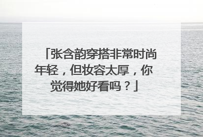 张含韵穿搭非常时尚年轻，但妆容太厚，你觉得她好看吗？
