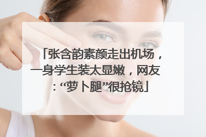 张含韵素颜走出机场，一身学生装太显嫩，网友：“萝卜腿”很抢镜