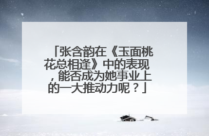 张含韵在《玉面桃花总相逢》中的表现，能否成为她事业上的一大推动力呢？