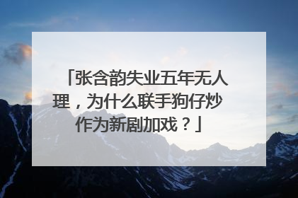 张含韵失业五年无人理，为什么联手狗仔炒作为新剧加戏？