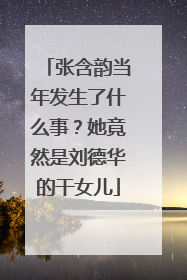 张含韵当年发生了什么事?她竟然是刘德华的干女儿