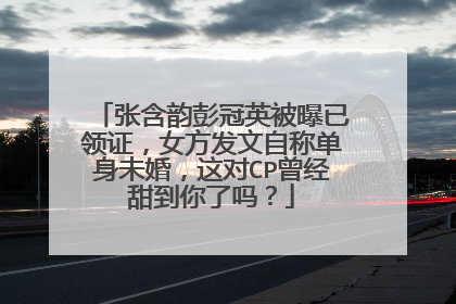 张含韵彭冠英被曝已领证,女方发文自称单身未婚,这对CP曾经甜到你了吗?