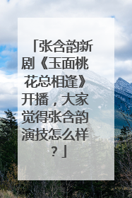 张含韵新剧《玉面桃花总相逢》开播,大家觉得张含韵演技怎么样?