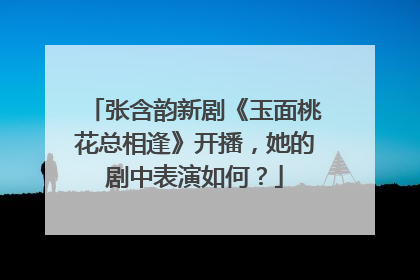 张含韵新剧《玉面桃花总相逢》开播，她的剧中表演如何？