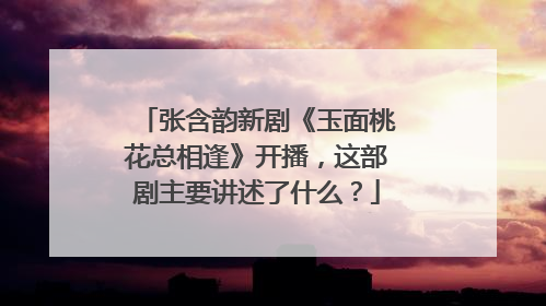 张含韵新剧《玉面桃花总相逢》开播，这部剧主要讲述了什么？