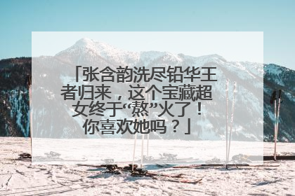张含韵洗尽铅华王者归来,这个宝藏超女终于“熬”火了!你喜欢她吗?