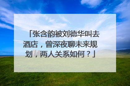 张含韵被刘德华叫去酒店，曾深夜聊未来规划，两人关系如何？