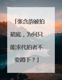 张含韵被拍裙底,为何只能求代拍者不要蹲下?