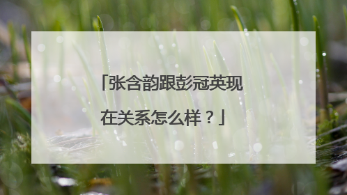 张含韵跟彭冠英现在关系怎么样？