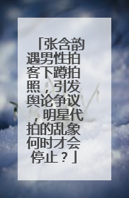 张含韵遇男性拍客下蹲拍照，引发舆论争议，明星代拍的乱象何时才会停止？