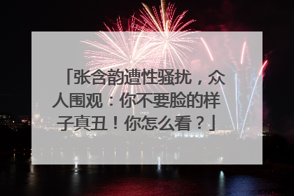 张含韵遭性骚扰，众人围观：你不要脸的样子真丑！你怎么看？