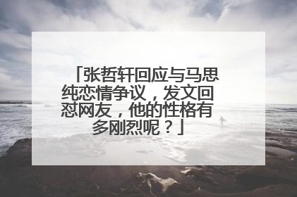 张哲轩回应与马思纯恋情争议,发文回怼网友,他的性格有多刚烈呢?