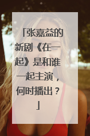 张嘉益的新剧《在一起》是和谁一起主演，何时播出？