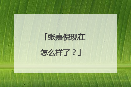 张嘉倪现在怎么样了？