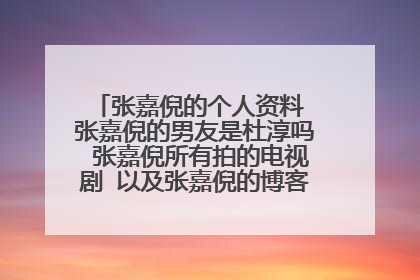 张嘉倪的个人资料 张嘉倪的男友是杜淳吗 张嘉倪所有拍的电视剧 以及张嘉倪的博客 张嘉倪的微博等