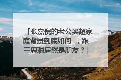 张嘉倪的老公买超家庭背景到底如何 ，跟王思聪居然是朋友？