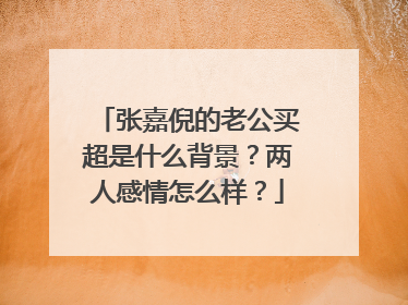 张嘉倪的老公买超是什么背景？两人感情怎么样？