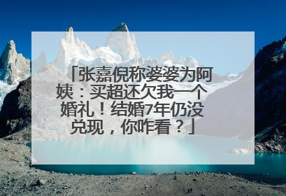 张嘉倪称婆婆为阿姨:买超还欠我一个婚礼!结婚7年仍没兑现,你咋看?