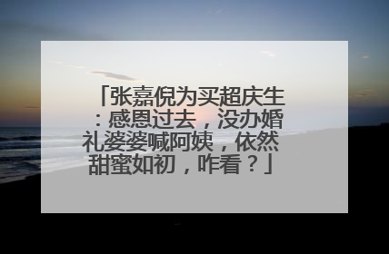 张嘉倪为买超庆生：感恩过去，没办婚礼婆婆喊阿姨，依然甜蜜如初，咋看？