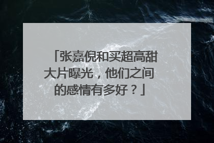 张嘉倪和买超高甜大片曝光,他们之间的感情有多好?