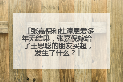 张嘉倪和杜淳恩爱多年无结果，张嘉倪嫁给了王思聪的朋友买超，发生了什么？