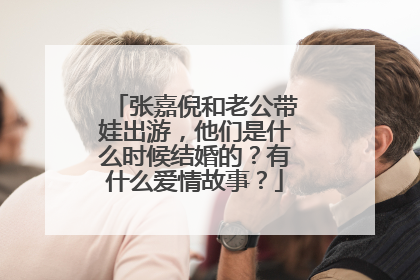 张嘉倪和老公带娃出游,他们是什么时候结婚的?有什么爱情故事?
