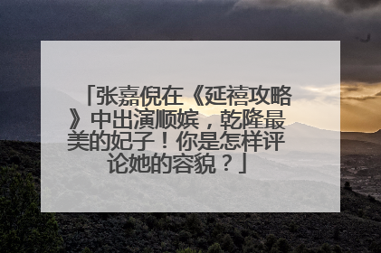 张嘉倪在《延禧攻略》中出演顺嫔,乾隆最美的妃子!你是怎样评论她的容貌?