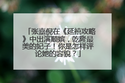 张嘉倪在《延禧攻略》中出演顺嫔,乾隆最美的妃子!你是怎样评论她的容貌?