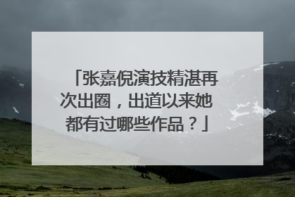 张嘉倪演技精湛再次出圈，出道以来她都有过哪些作品？