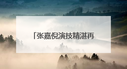 张嘉倪演技精湛再次出圈,出道以来她都有过哪些作品?