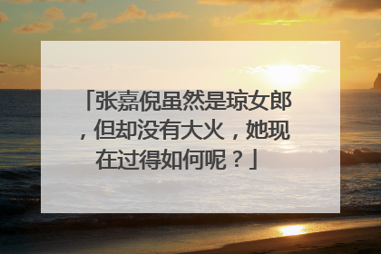 张嘉倪虽然是琼女郎,但却没有大火,她现在过得如何呢?