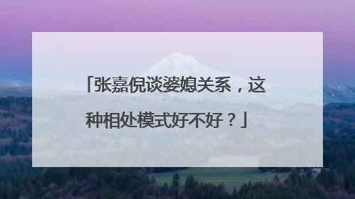张嘉倪谈婆媳关系，这种相处模式好不好？