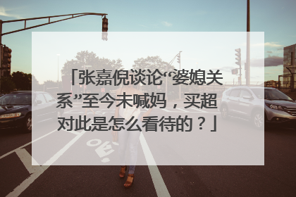 张嘉倪谈论“婆媳关系”至今未喊妈，买超对此是怎么看待的？
