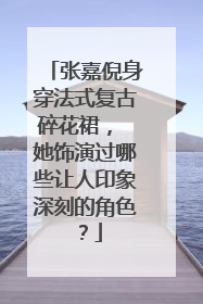 张嘉倪身穿法式复古碎花裙, 她饰演过哪些让人印象深刻的角色?