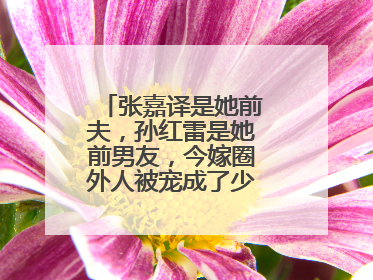 张嘉译是她前夫，孙红雷是她前男友，今嫁圈外人被宠成了少女，她是谁？