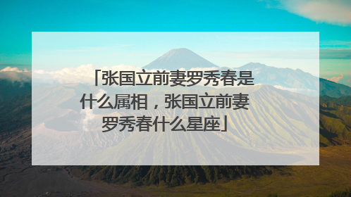 张国立前妻罗秀春是什么属相，张国立前妻罗秀春什么星座