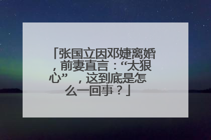 张国立因邓婕离婚，前妻直言：“太狠心” ，这到底是怎么一回事？