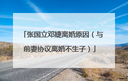 张国立邓婕离婚原因（与前妻协议离婚不生子）