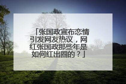 张国政宣布恋情引发网友热议,网红张国政那些年是如何红出圈的?