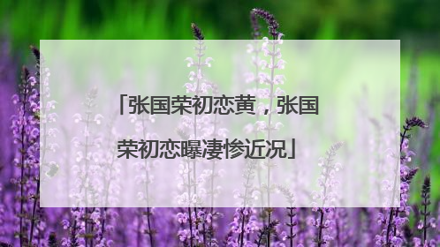 张国荣初恋黄，张国荣初恋曝凄惨近况