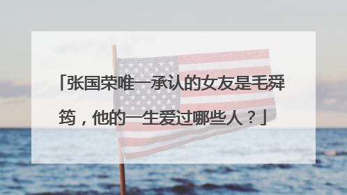 张国荣唯一承认的女友是毛舜筠，他的一生爱过哪些人？