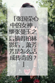 张国荣心中的女神,继张曼玉之后摘得柏林影后,萧芳芳是怎么活成传奇的?