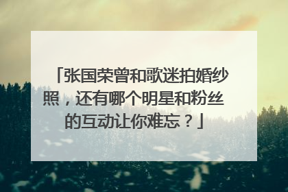 张国荣曾和歌迷拍婚纱照，还有哪个明星和粉丝的互动让你难忘？