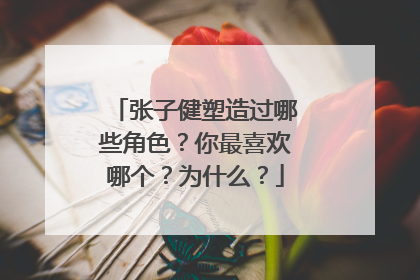 张子健塑造过哪些角色?你最喜欢哪个?为什么?