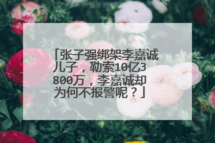 张子强绑架李嘉诚儿子，勒索10亿3800万，李嘉诚却为何不报警呢？